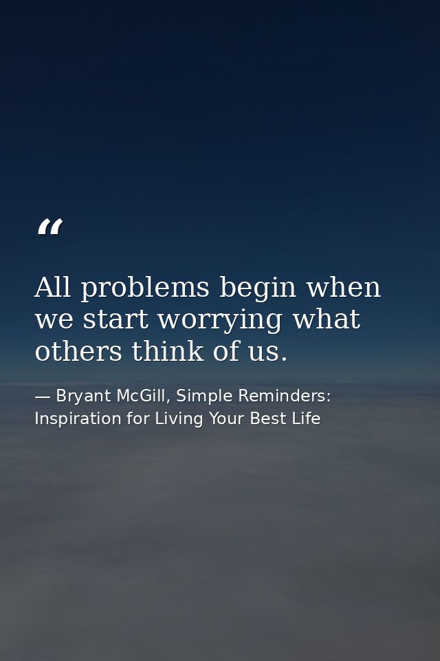 All problems begin when we start worrying what others think of us. — Bryant McGill, Simple Reminders: Inspiration for Living Your Best Life
