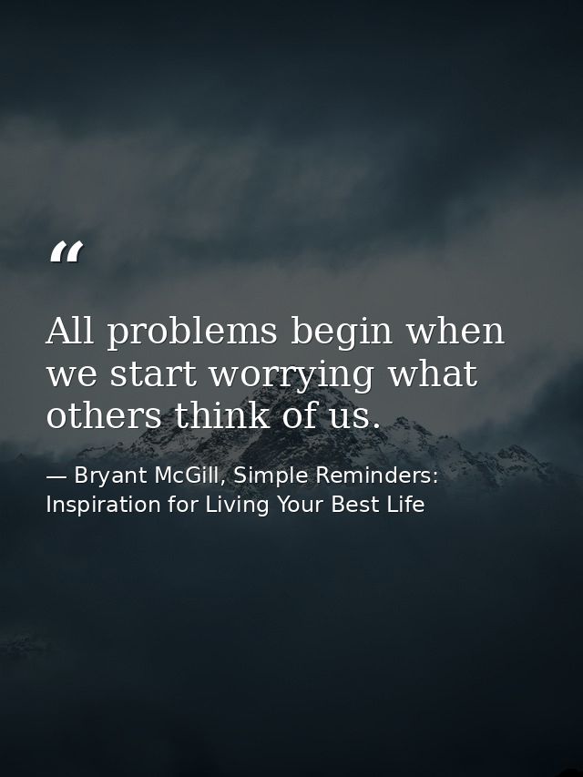 All problems begin when we start worrying what others think of us. — Bryant McGill, Simple Reminders: Inspiration for Living Your Best Life