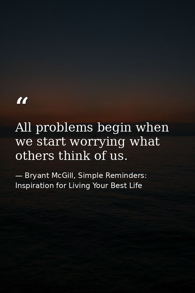 All problems begin when we start worrying what others think of us. — Bryant McGill, Simple Reminders: Inspiration for Living Your Best Life