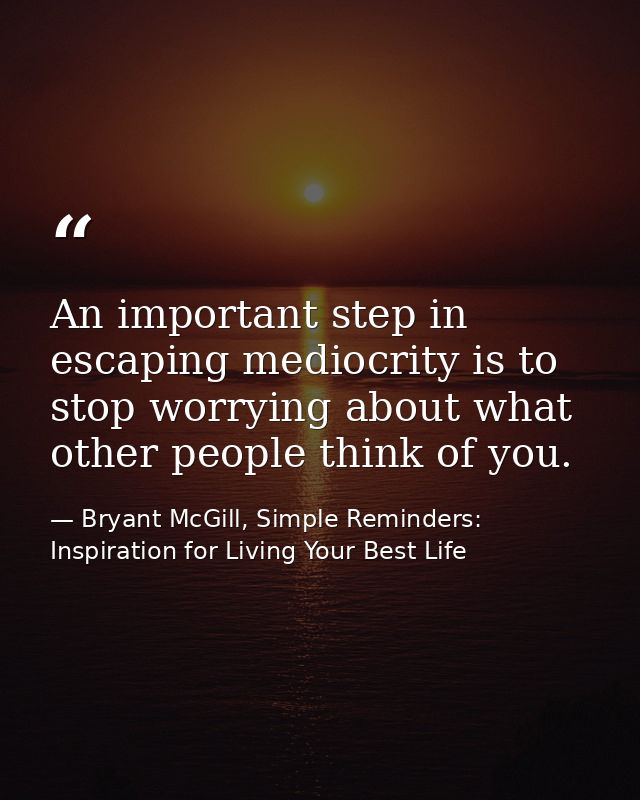 An important step in escaping mediocrity is to stop worrying about what other people think of you. — Bryant McGill, Simple Reminders: Inspiration for Living Your Best Life