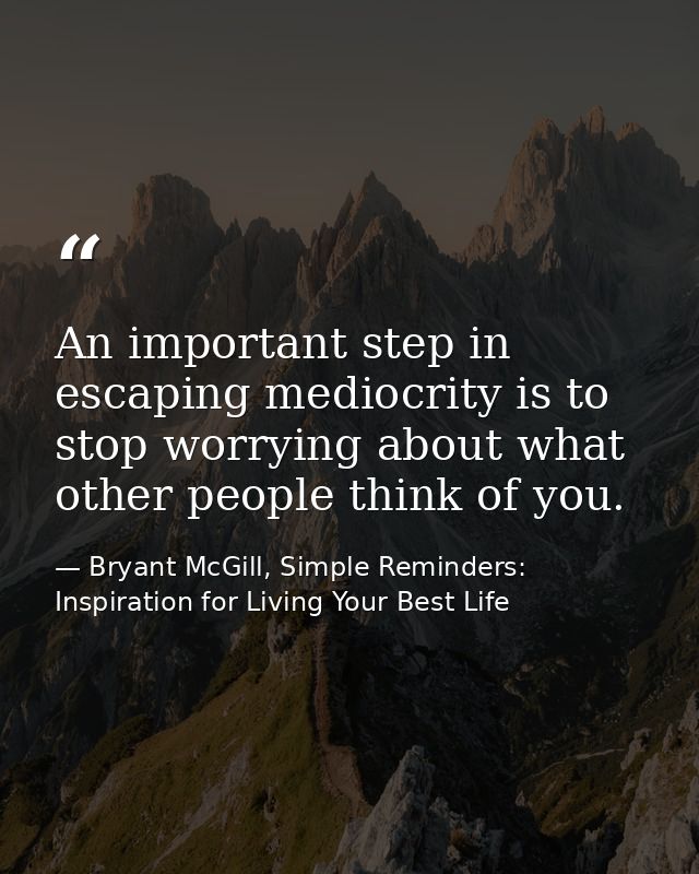 An important step in escaping mediocrity is to stop worrying about what other people think of you. — Bryant McGill, Simple Reminders: Inspiration for Living Your Best Life