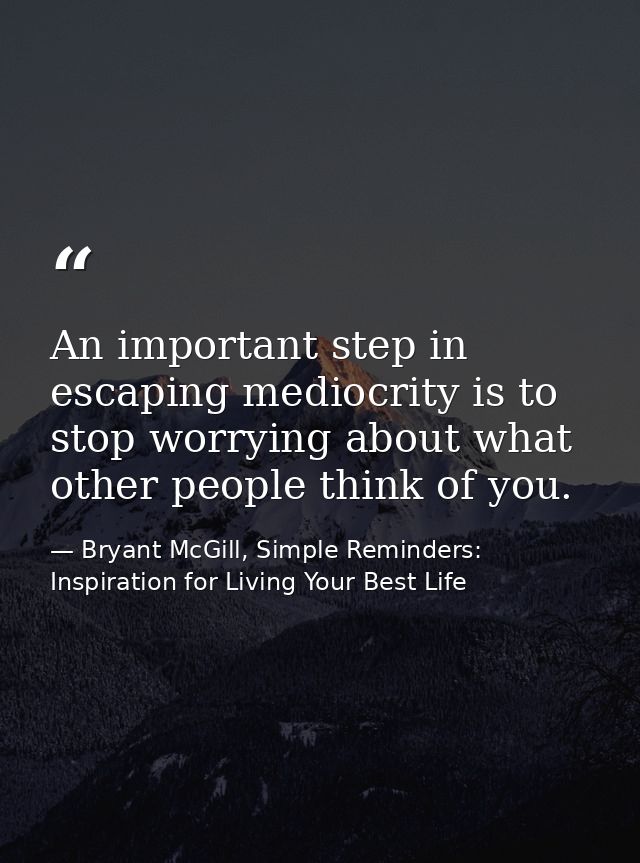 An important step in escaping mediocrity is to stop worrying about what other people think of you. — Bryant McGill, Simple Reminders: Inspiration for Living Your Best Life