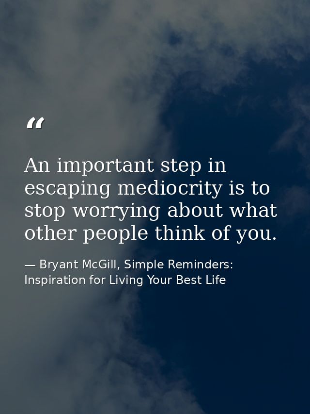 An important step in escaping mediocrity is to stop worrying about what other people think of you. — Bryant McGill, Simple Reminders: Inspiration for Living Your Best Life