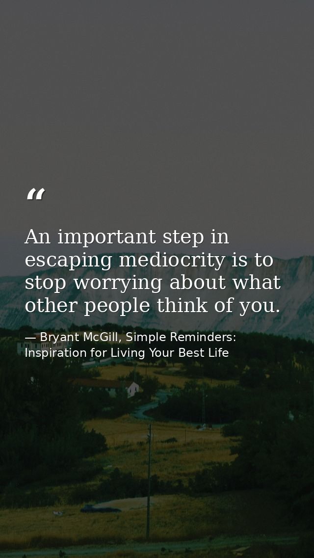 An important step in escaping mediocrity is to stop worrying about what other people think of you. — Bryant McGill, Simple Reminders: Inspiration for Living Your Best Life