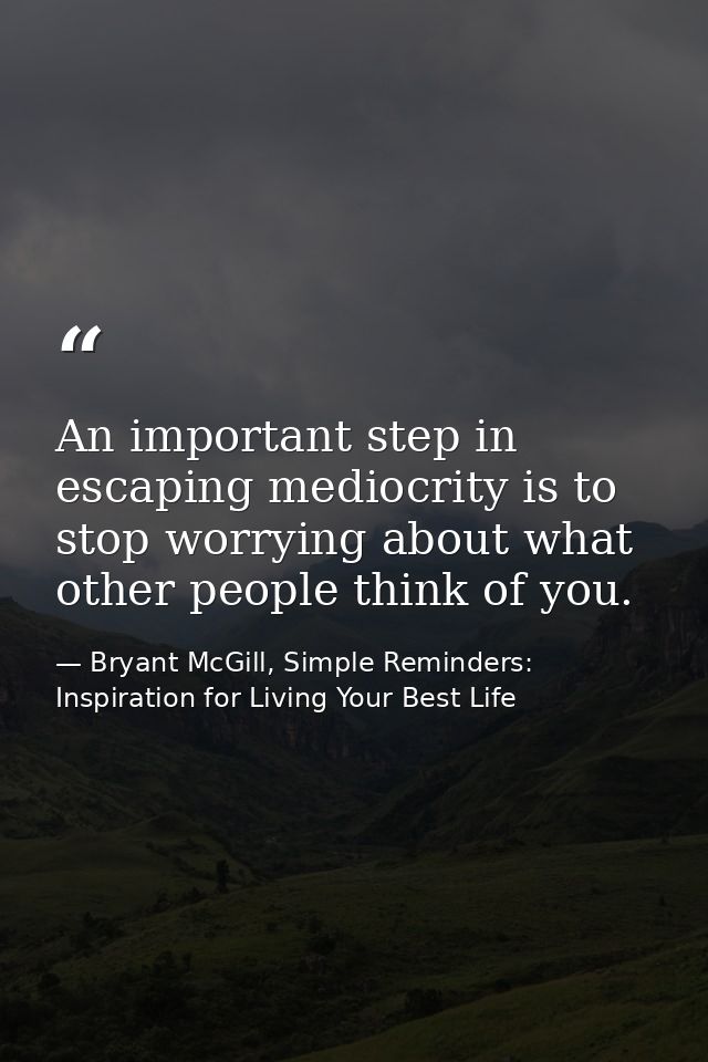 An important step in escaping mediocrity is to stop worrying about what other people think of you. — Bryant McGill, Simple Reminders: Inspiration for Living Your Best Life