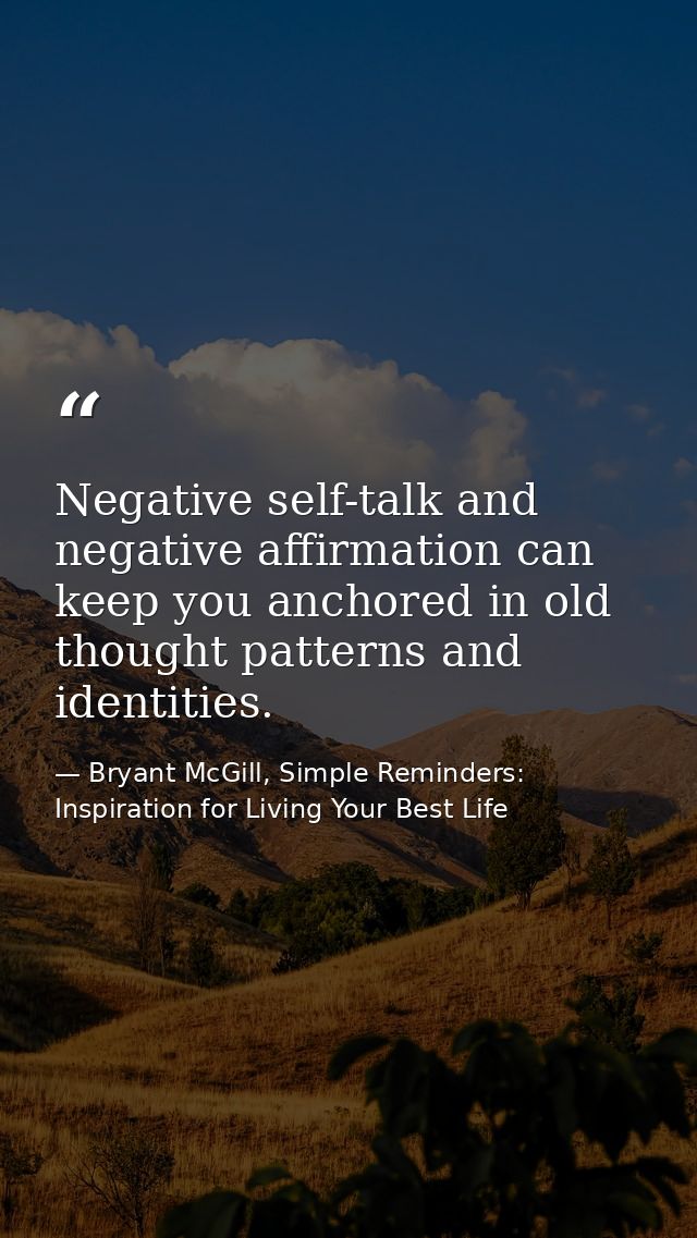 Negative self-talk and negative affirmation can keep you anchored in old thought patterns and identities. — Bryant McGill, Simple Reminders: Inspiration for Living Your Best Life