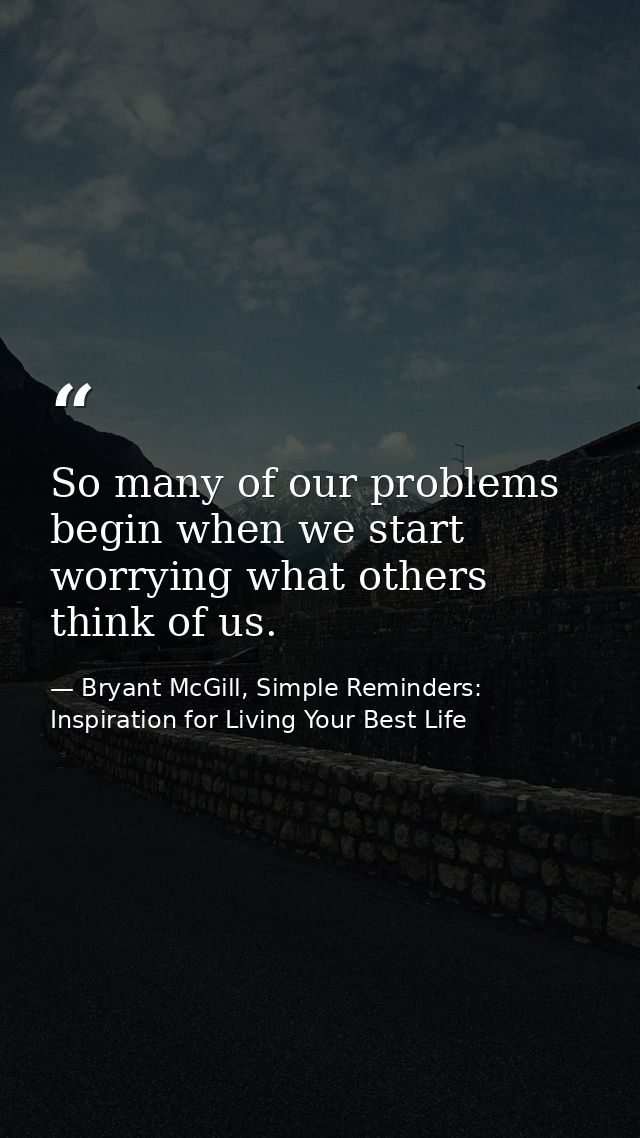So many of our problems begin when we start worrying what others think of us. — Bryant McGill, Simple Reminders: Inspiration for Living Your Best Life