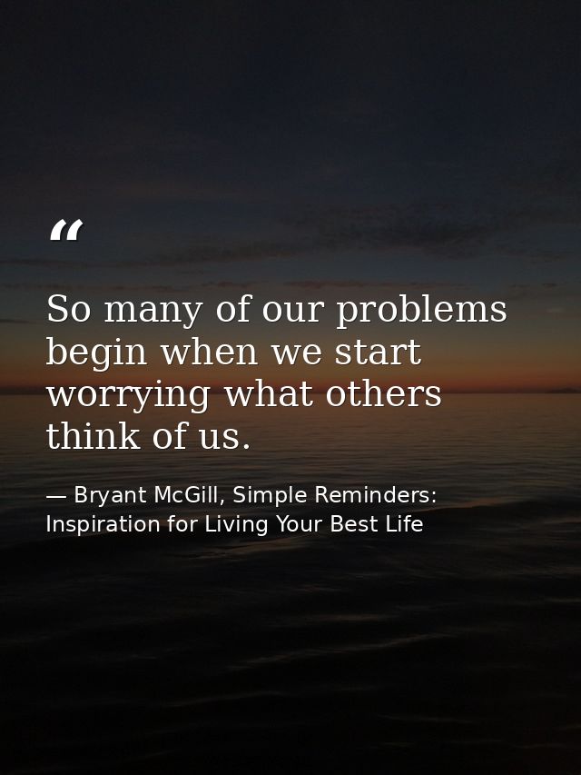 So many of our problems begin when we start worrying what others think of us. — Bryant McGill, Simple Reminders: Inspiration for Living Your Best Life