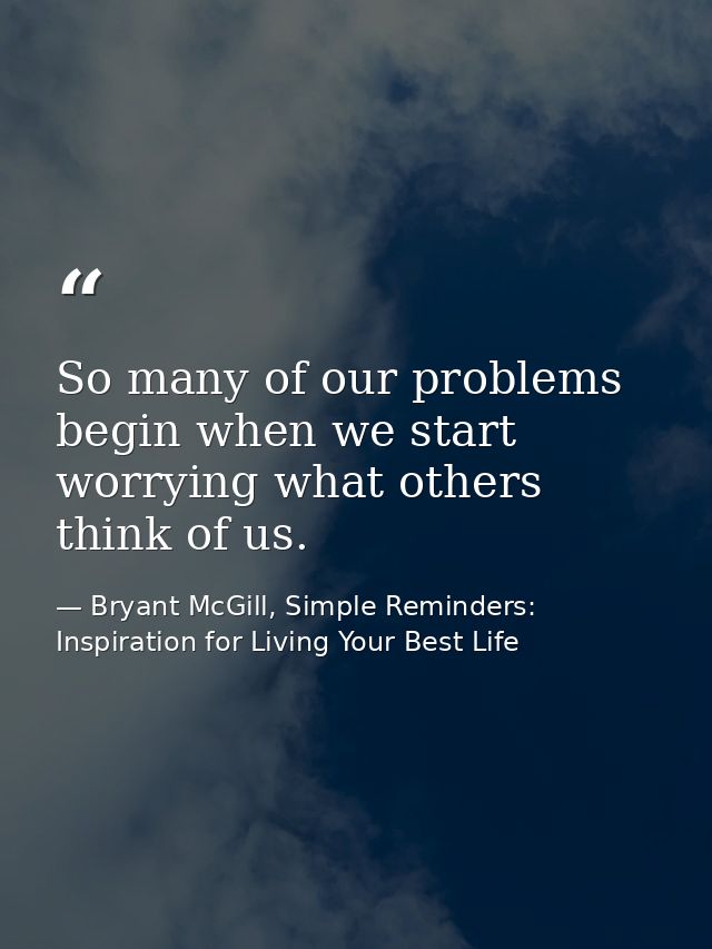 So many of our problems begin when we start worrying what others think of us. — Bryant McGill, Simple Reminders: Inspiration for Living Your Best Life