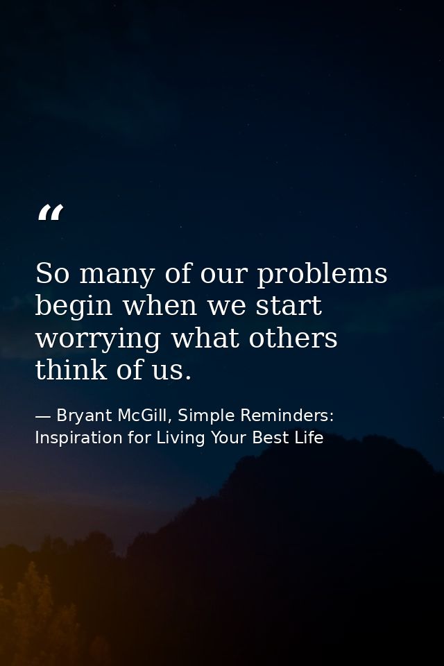 So many of our problems begin when we start worrying what others think of us. — Bryant McGill, Simple Reminders: Inspiration for Living Your Best Life