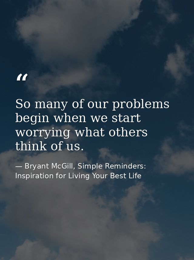 So many of our problems begin when we start worrying what others think of us. — Bryant McGill, Simple Reminders: Inspiration for Living Your Best Life