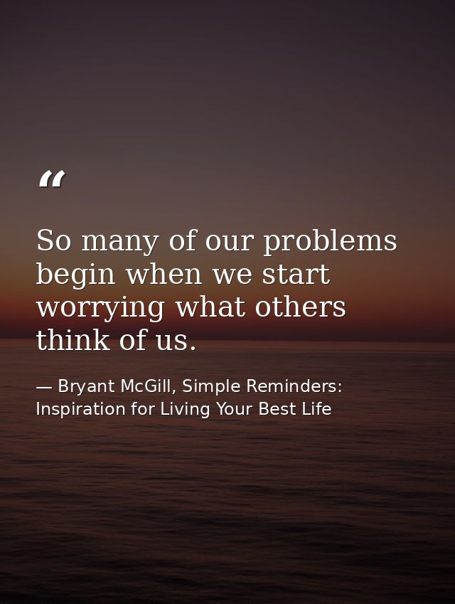 So many of our problems begin when we start worrying what others think of us. — Bryant McGill, Simple Reminders: Inspiration for Living Your Best Life