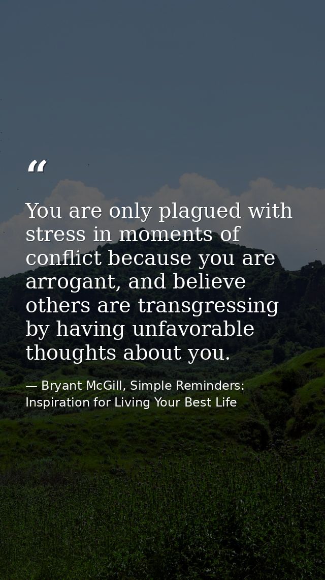 You are only plagued with stress in moments of conflict because you are arrogant, and believe others are transgressing b — Bryant McGill, Simple Reminders: Inspiration for Living Your Best Life