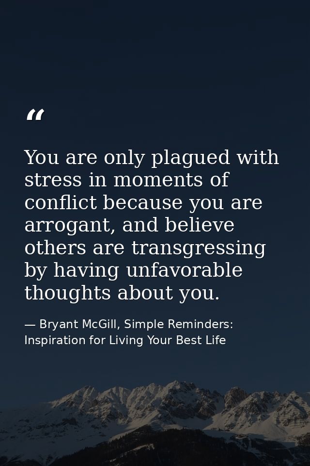 You are only plagued with stress in moments of conflict because you are arrogant, and believe others are transgressing b — Bryant McGill, Simple Reminders: Inspiration for Living Your Best Life