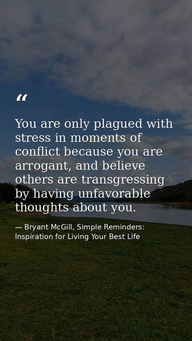 You are only plagued with stress in moments of conflict because you are arrogant, and believe others are transgressing b — Bryant McGill, Simple Reminders: Inspiration for Living Your Best Life