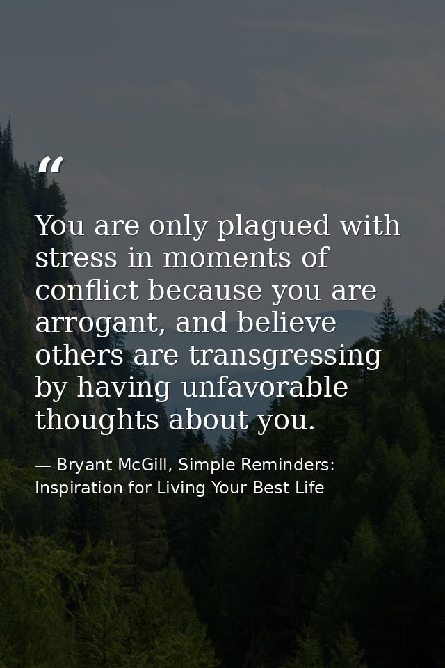 You are only plagued with stress in moments of conflict because you are arrogant, and believe others are transgressing b — Bryant McGill, Simple Reminders: Inspiration for Living Your Best Life
