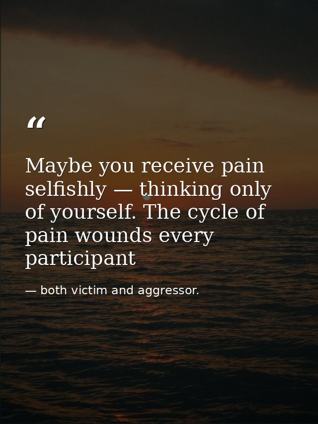 Maybe you receive pain selfishly — thinking only of yourself. The cycle of pain wounds every participant — both victim and aggressor.