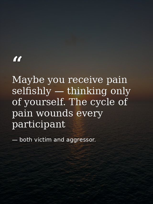 Maybe you receive pain selfishly — thinking only of yourself. The cycle of pain wounds every participant — both victim and aggressor.