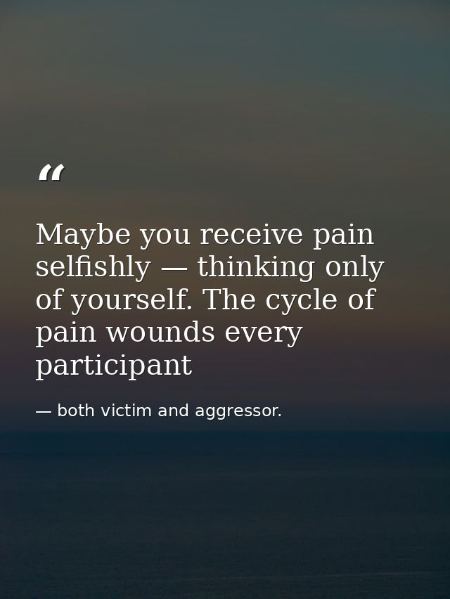 Maybe you receive pain selfishly — thinking only of yourself. The cycle of pain wounds every participant — both victim and aggressor.