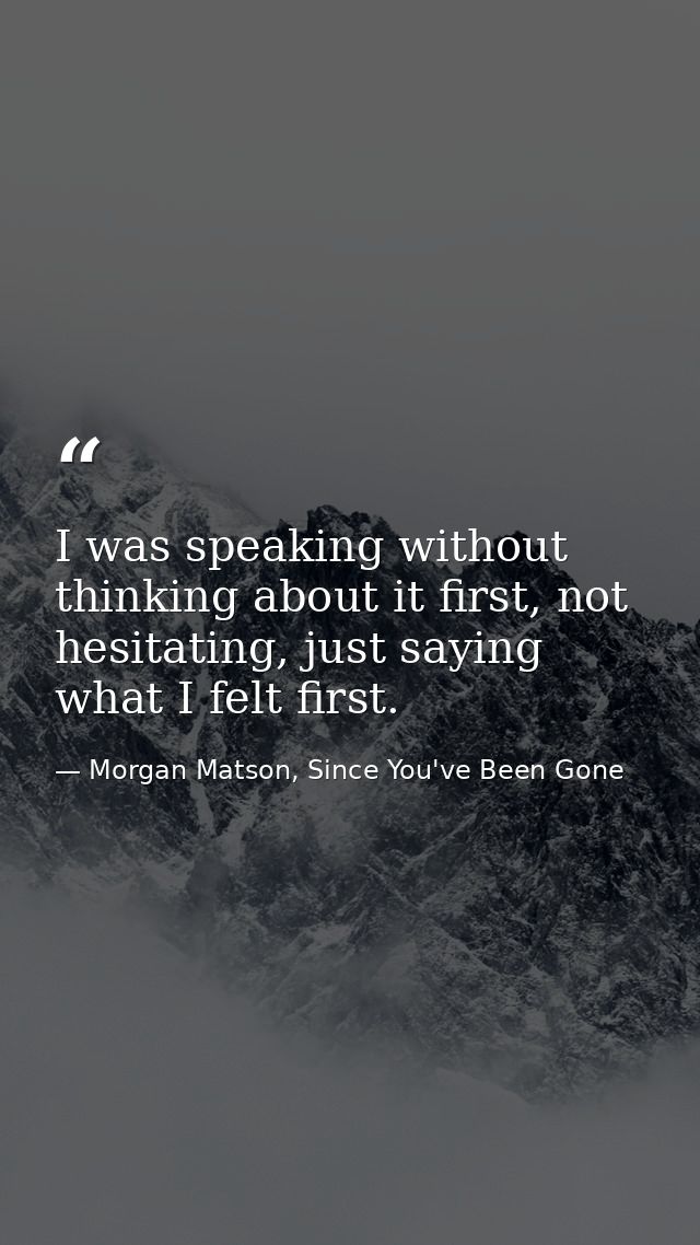 I was speaking without thinking about it first, not hesitating, just saying what I felt first. — Morgan Matson, Since You've Been Gone