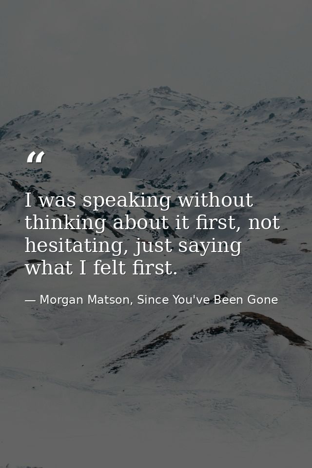 I was speaking without thinking about it first, not hesitating, just saying what I felt first. — Morgan Matson, Since You've Been Gone