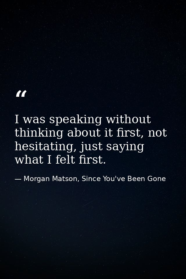 I was speaking without thinking about it first, not hesitating, just saying what I felt first. — Morgan Matson, Since You've Been Gone