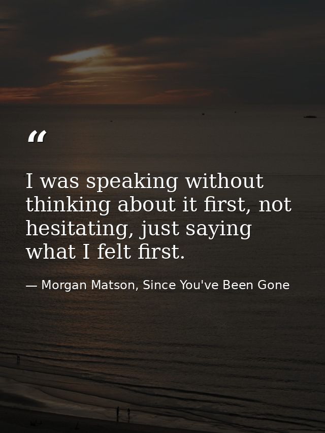 I was speaking without thinking about it first, not hesitating, just saying what I felt first. — Morgan Matson, Since You've Been Gone