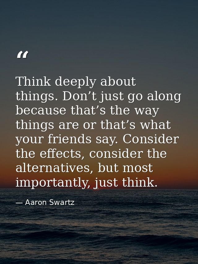 Think deeply about things. Don’t just go along because that’s the way things are or that’s what your friends say. Consid — Aaron Swartz