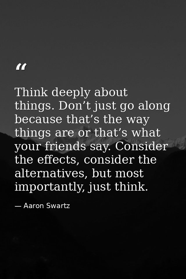 Think deeply about things. Don’t just go along because that’s the way things are or that’s what your friends say. Consid — Aaron Swartz