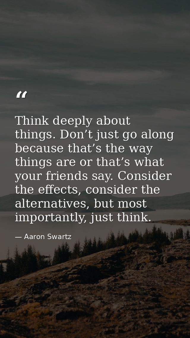 Think deeply about things. Don’t just go along because that’s the way things are or that’s what your friends say. Consid — Aaron Swartz