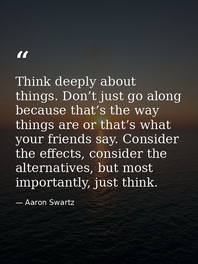 Think deeply about things. Don’t just go along because that’s the way things are or that’s what your friends say. Consid — Aaron Swartz