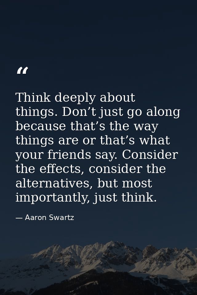 Think deeply about things. Don’t just go along because that’s the way things are or that’s what your friends say. Consid — Aaron Swartz
