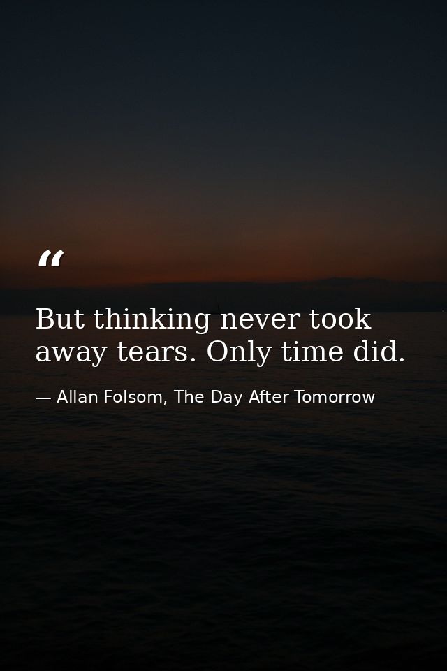 But thinking never took away tears. Only time did. — Allan Folsom, The Day After Tomorrow