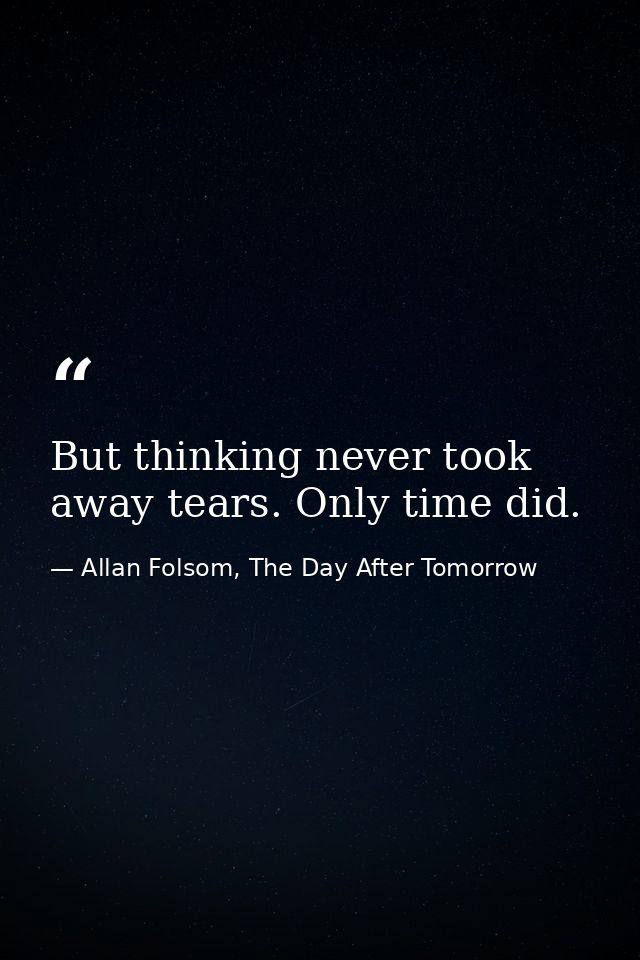 But thinking never took away tears. Only time did. — Allan Folsom, The Day After Tomorrow