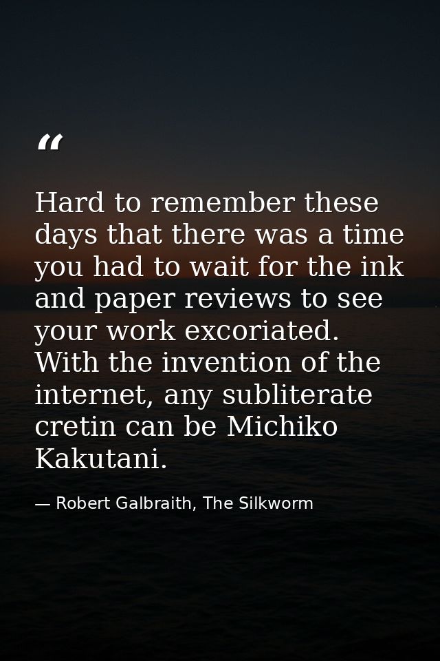 Hard to remember these days that there was a time you had to wait for the ink and paper reviews to see your work excoria — Robert Galbraith, The Silkworm