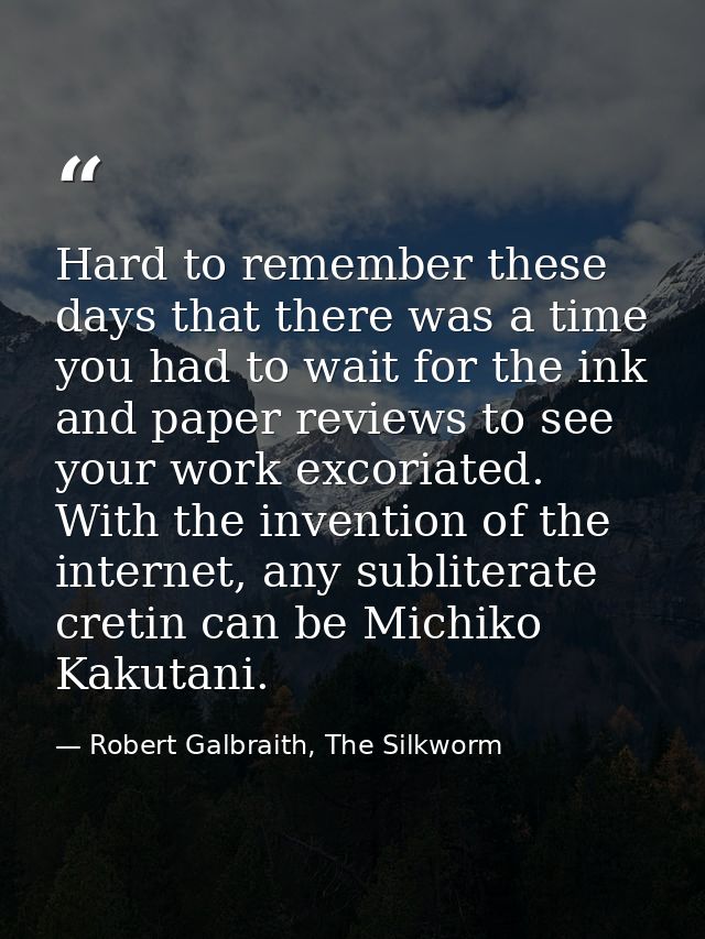 Hard to remember these days that there was a time you had to wait for the ink and paper reviews to see your work excoria — Robert Galbraith, The Silkworm