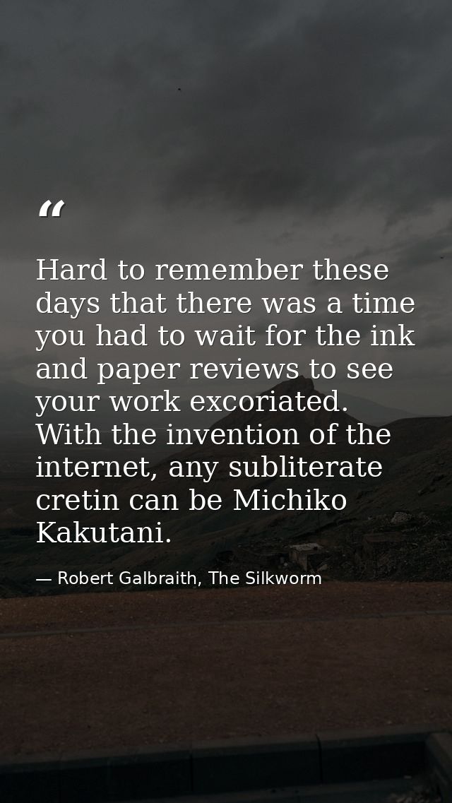 Hard to remember these days that there was a time you had to wait for the ink and paper reviews to see your work excoria — Robert Galbraith, The Silkworm