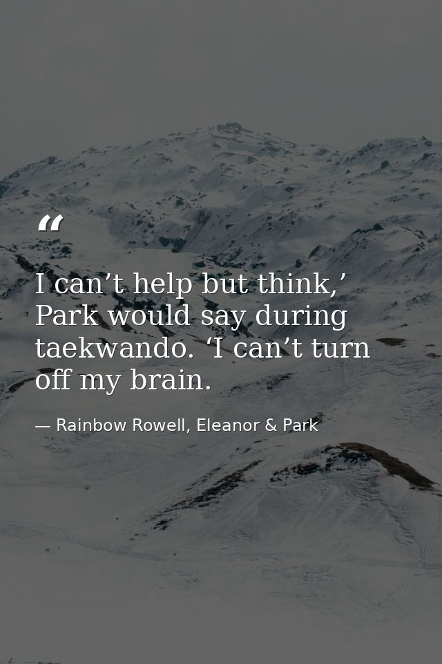 I can’t help but think,’ Park would say during taekwando. ‘I can’t turn off my brain. — Rainbow Rowell, Eleanor & Park