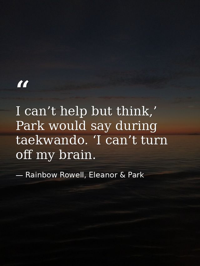 I can’t help but think,’ Park would say during taekwando. ‘I can’t turn off my brain. — Rainbow Rowell, Eleanor & Park