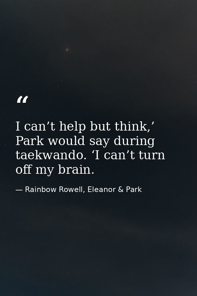 I can’t help but think,’ Park would say during taekwando. ‘I can’t turn off my brain. — Rainbow Rowell, Eleanor & Park