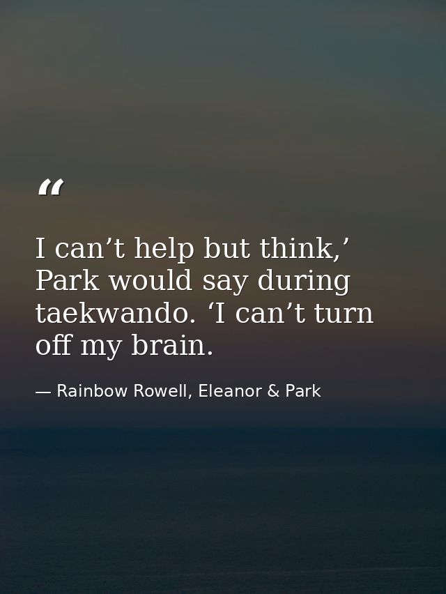 I can’t help but think,’ Park would say during taekwando. ‘I can’t turn off my brain. — Rainbow Rowell, Eleanor & Park