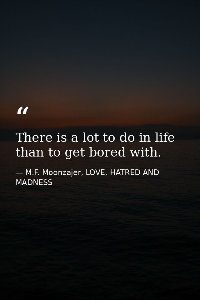 There is a lot to do in life than to get bored with. — M.F. Moonzajer, LOVE, HATRED AND MADNESS