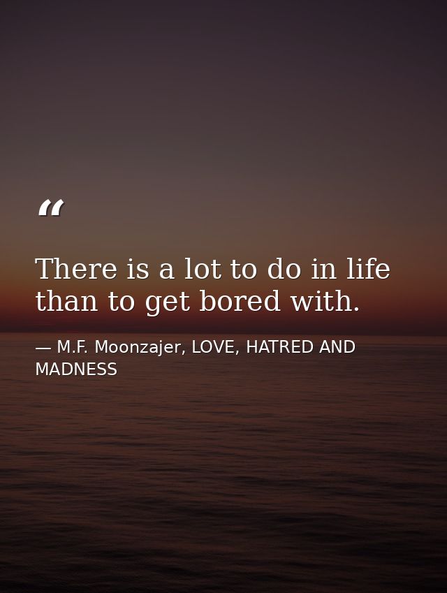 There is a lot to do in life than to get bored with. — M.F. Moonzajer, LOVE, HATRED AND MADNESS