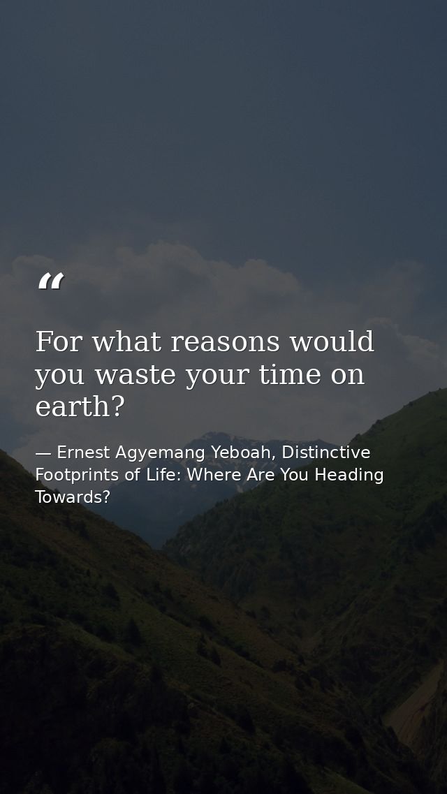 For what reasons would you waste your time on earth? — Ernest Agyemang Yeboah, Distinctive Footprints of Life: Where Are You Heading Towards?
