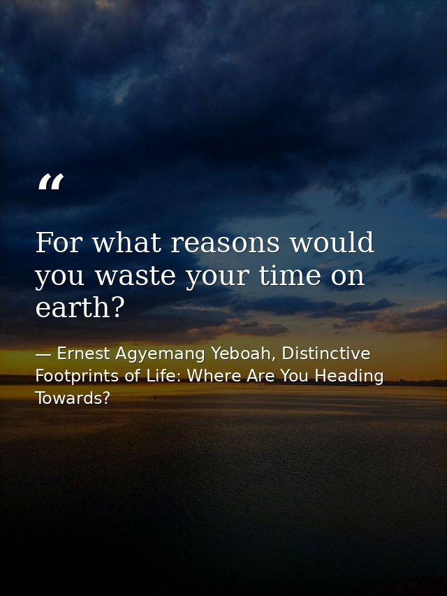 For what reasons would you waste your time on earth? — Ernest Agyemang Yeboah, Distinctive Footprints of Life: Where Are You Heading Towards?