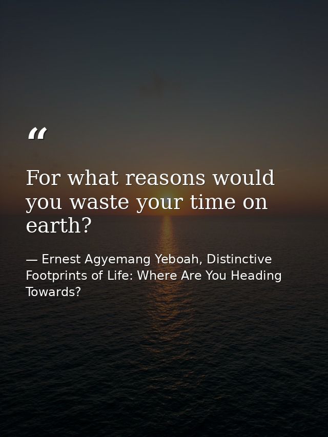 For what reasons would you waste your time on earth? — Ernest Agyemang Yeboah, Distinctive Footprints of Life: Where Are You Heading Towards?