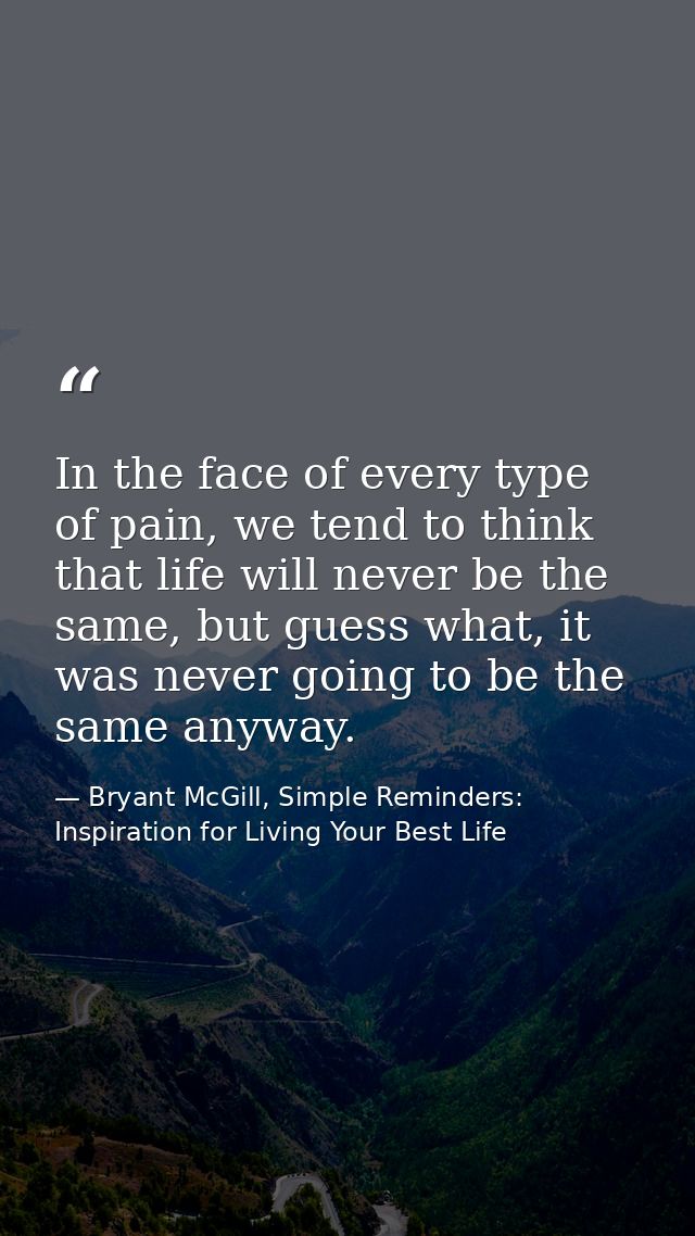 In the face of every type of pain, we tend to think that life will never be the same, but guess what, it was never going — Bryant McGill, Simple Reminders: Inspiration for Living Your Best Life