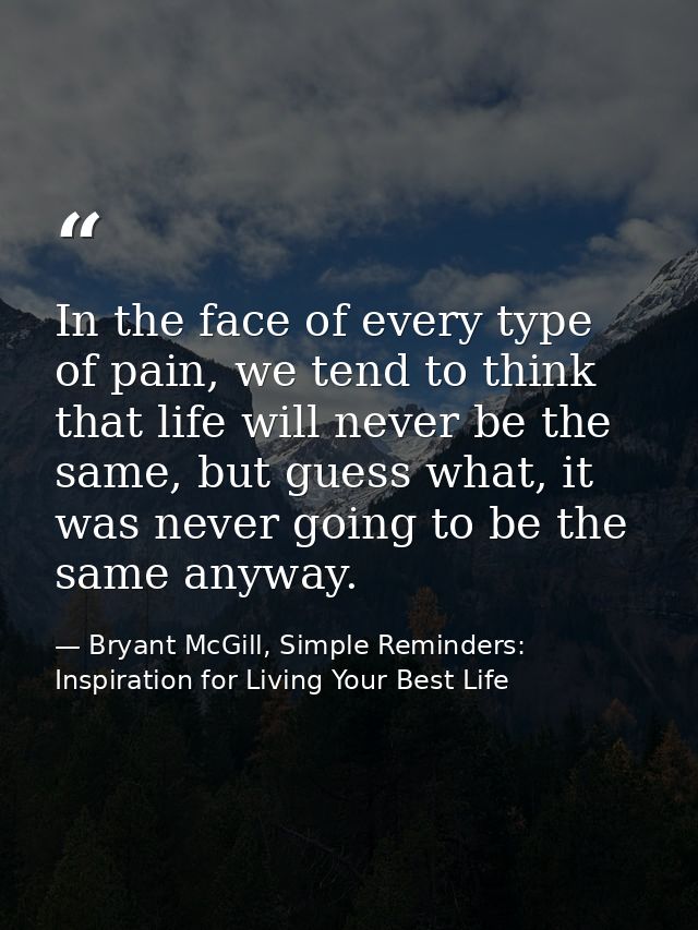 In the face of every type of pain, we tend to think that life will never be the same, but guess what, it was never going — Bryant McGill, Simple Reminders: Inspiration for Living Your Best Life