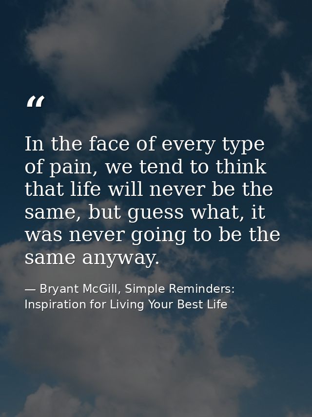 In the face of every type of pain, we tend to think that life will never be the same, but guess what, it was never going — Bryant McGill, Simple Reminders: Inspiration for Living Your Best Life