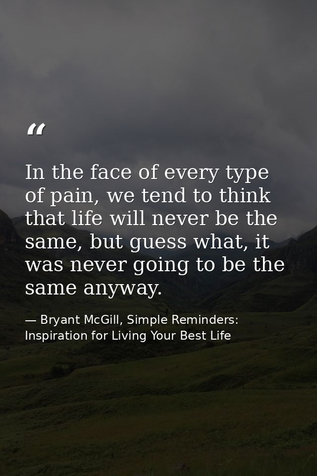 In the face of every type of pain, we tend to think that life will never be the same, but guess what, it was never going — Bryant McGill, Simple Reminders: Inspiration for Living Your Best Life